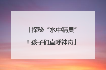 探秘“水中精灵”！孩子们直呼神奇